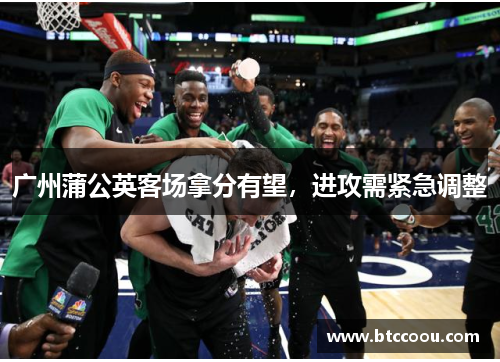 广州蒲公英客场拿分有望，进攻需紧急调整